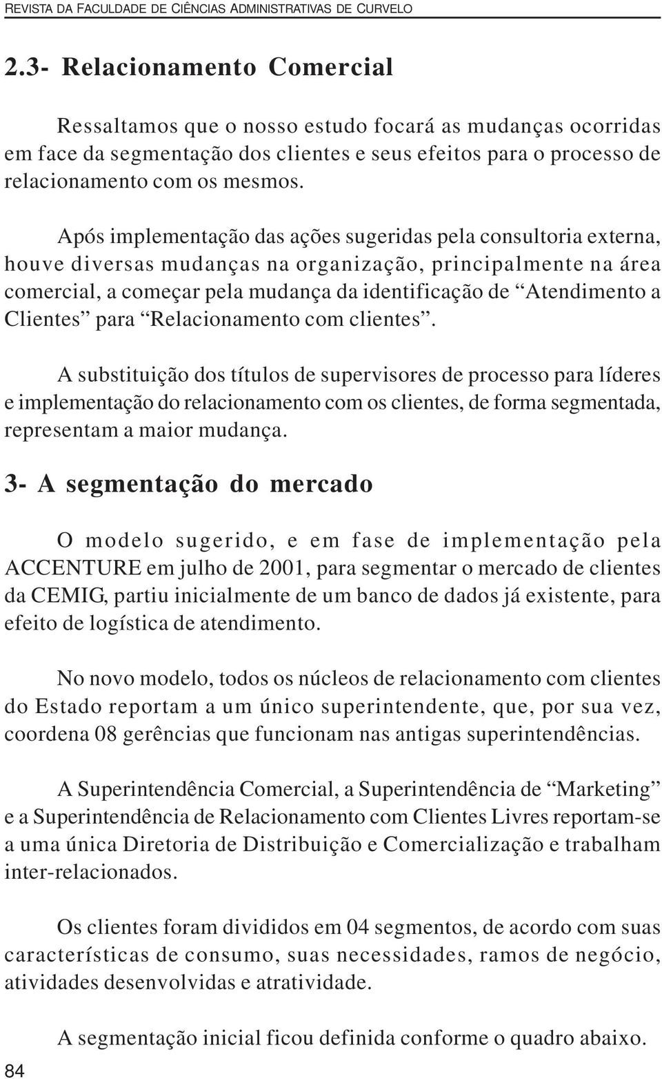 Após implementação das ações sugeridas pela consultoria externa, houve diversas mudanças na organização, principalmente na área comercial, a começar pela mudança da identificação de Atendimento a