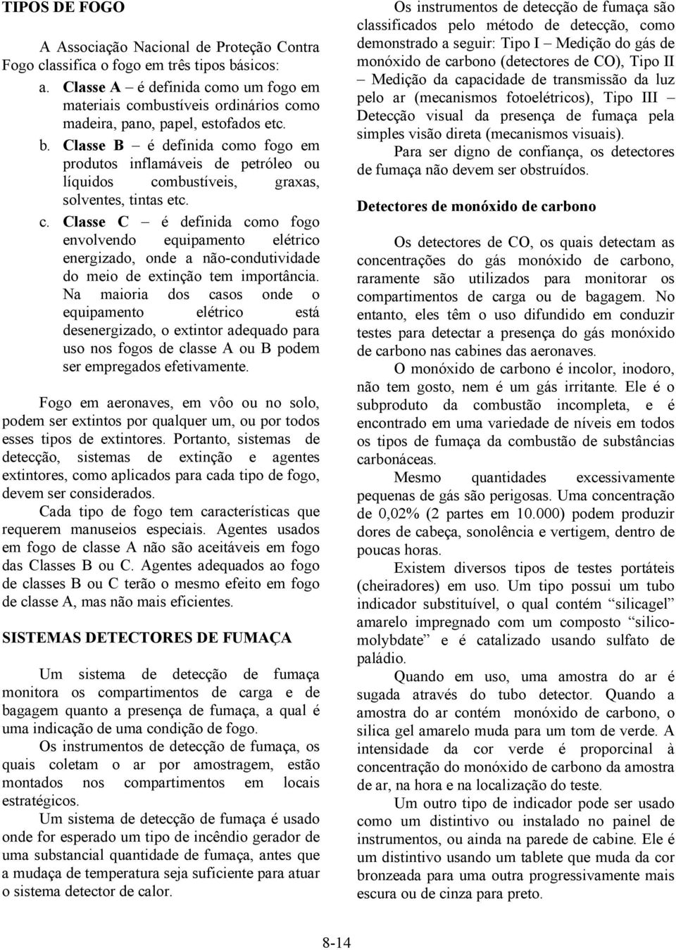 Classe B é definida como fogo em produtos inflamáveis de petróleo ou líquidos combustíveis, graxas, solventes, tintas etc. c. Classe C é definida como fogo envolvendo equipamento elétrico energizado, onde a não-condutividade do meio de extinção tem importância.