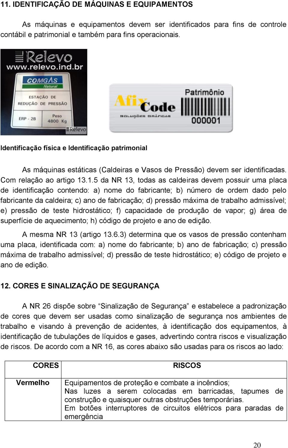 .1.5 da NR 13, todas as caldeiras devem possuir uma placa de identificação contendo: a) nome do fabricante; b) número de ordem dado pelo fabricante da caldeira; c) ano de fabricação; d) pressão