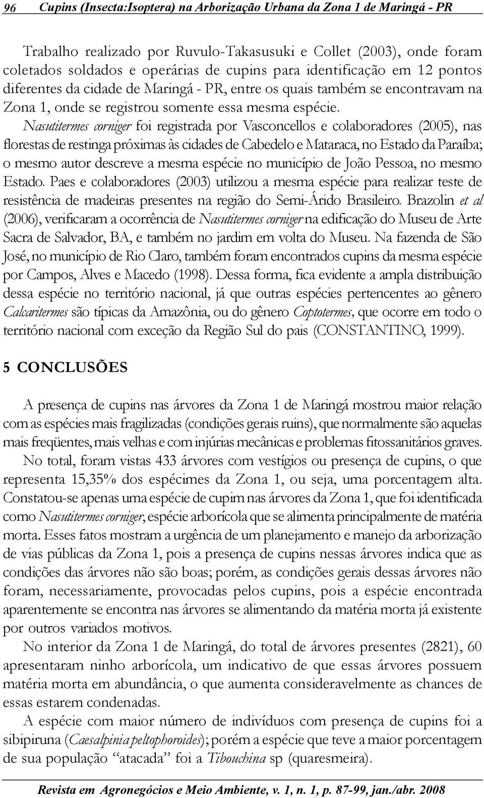 Nasutitermes corniger foi registrada por Vasconcellos e colaboradores (2005), nas florestas de restinga próximas às cidades de Cabedelo e Mataraca, no Estado da Paraíba; o mesmo autor descreve a