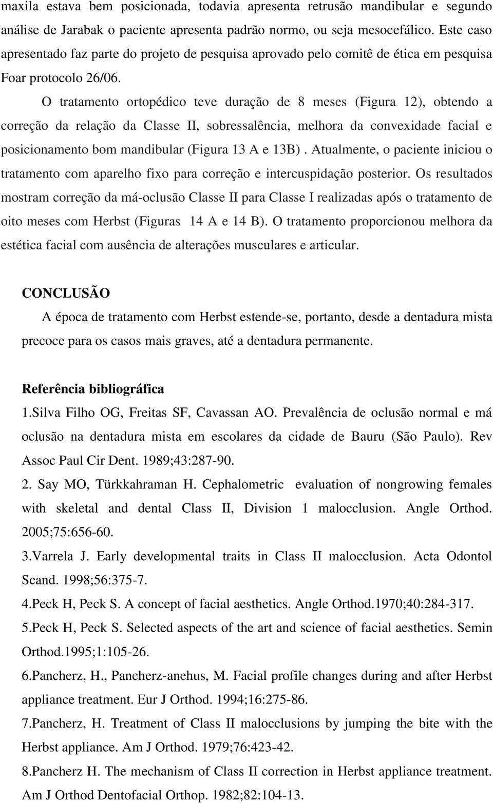 O tratamento ortopédico teve duração de 8 meses (Figura 12), obtendo a correção da relação da Classe II, sobressalência, melhora da convexidade facial e posicionamento bom mandibular (Figura 13 A e