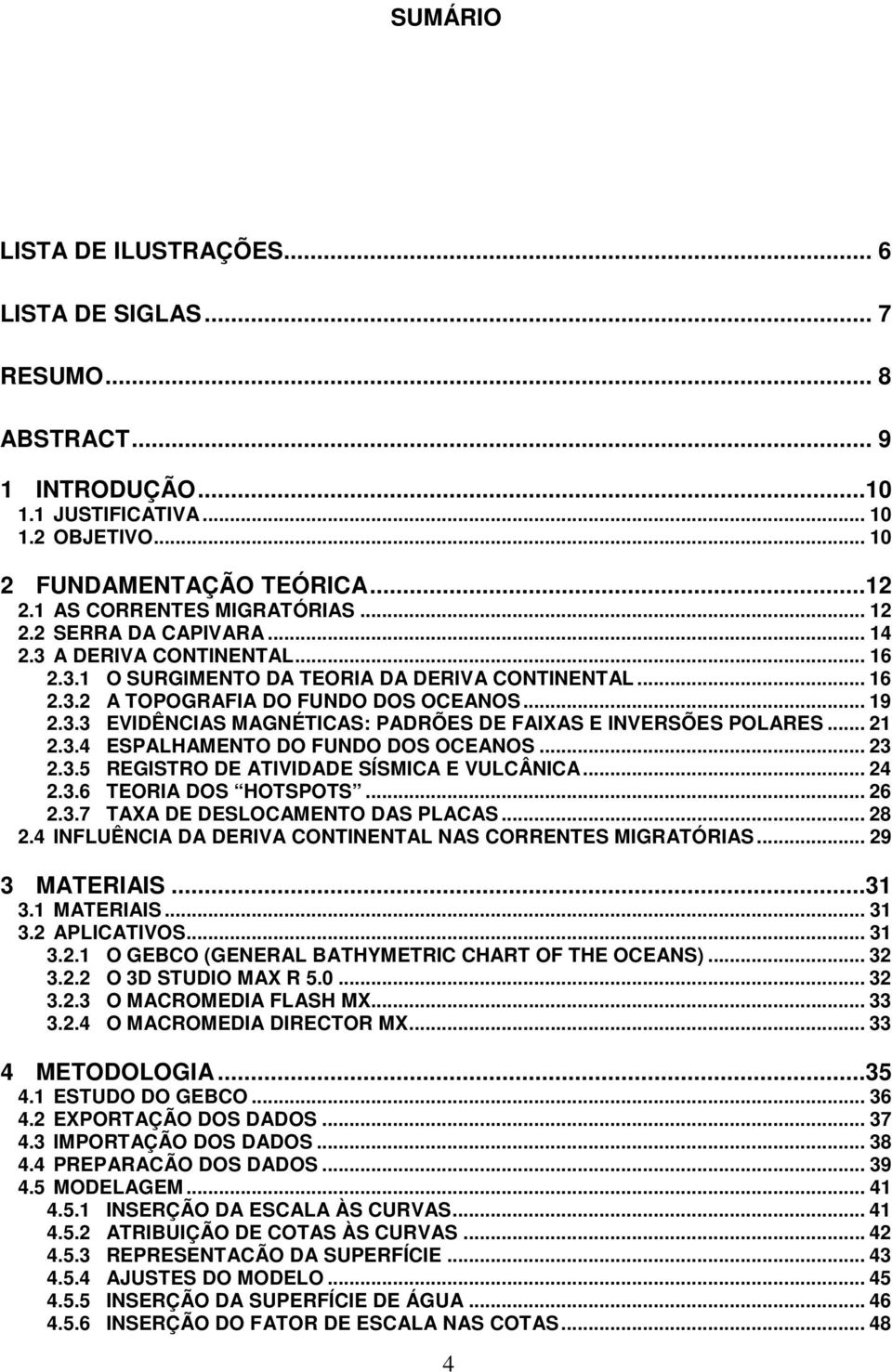 .. 21 2.3.4 ESPALHAMENTO DO FUNDO DOS OCEANOS... 23 2.3.5 REGISTRO DE ATIVIDADE SÍSMICA E VULCÂNICA... 24 2.3.6 TEORIA DOS HOTSPOTS... 26 2.3.7 TAXA DE DESLOCAMENTO DAS PLACAS... 28 2.