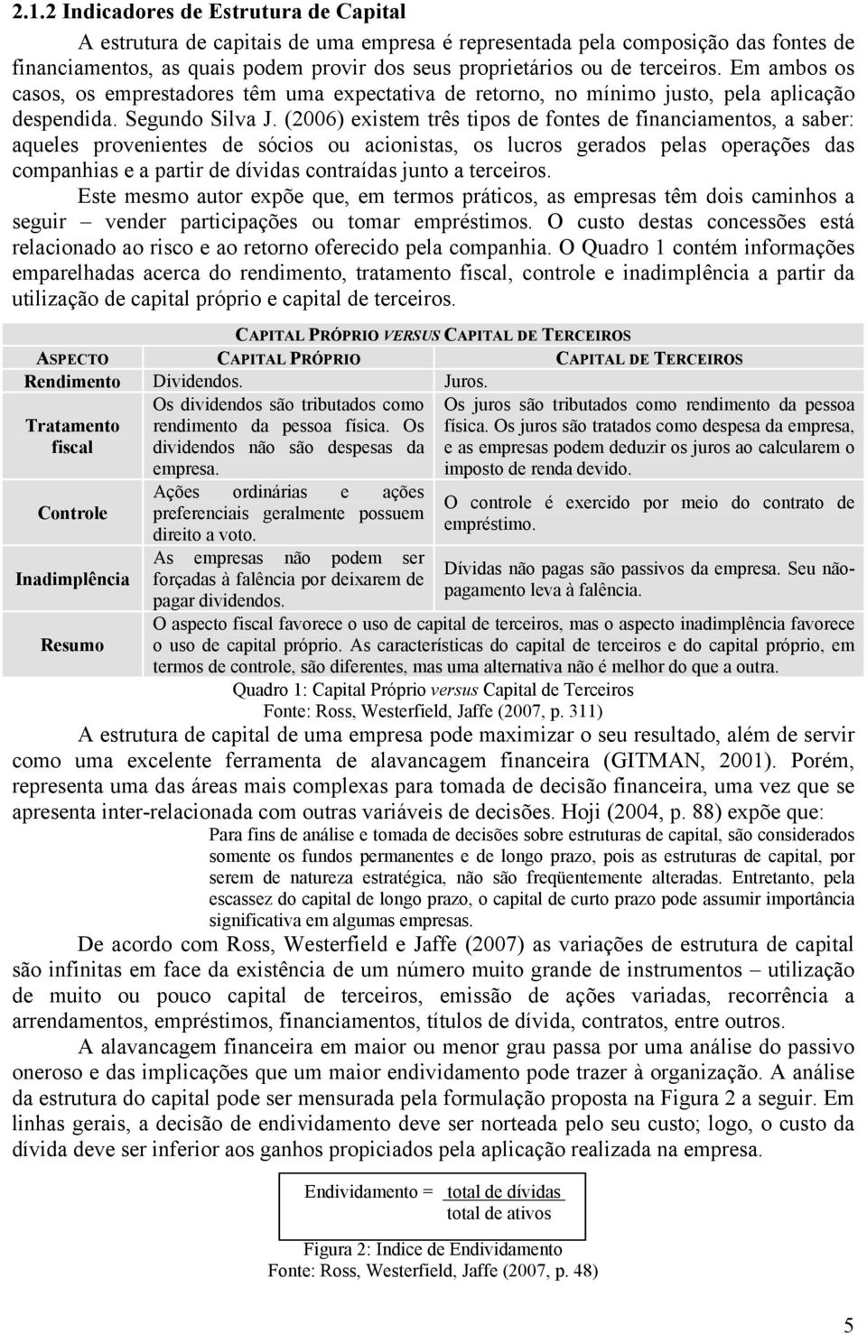 (2006) existem três tipos de fontes de financiamentos, a saber: aqueles provenientes de sócios ou acionistas, os lucros gerados pelas operações das companhias e a partir de dívidas contraídas junto a