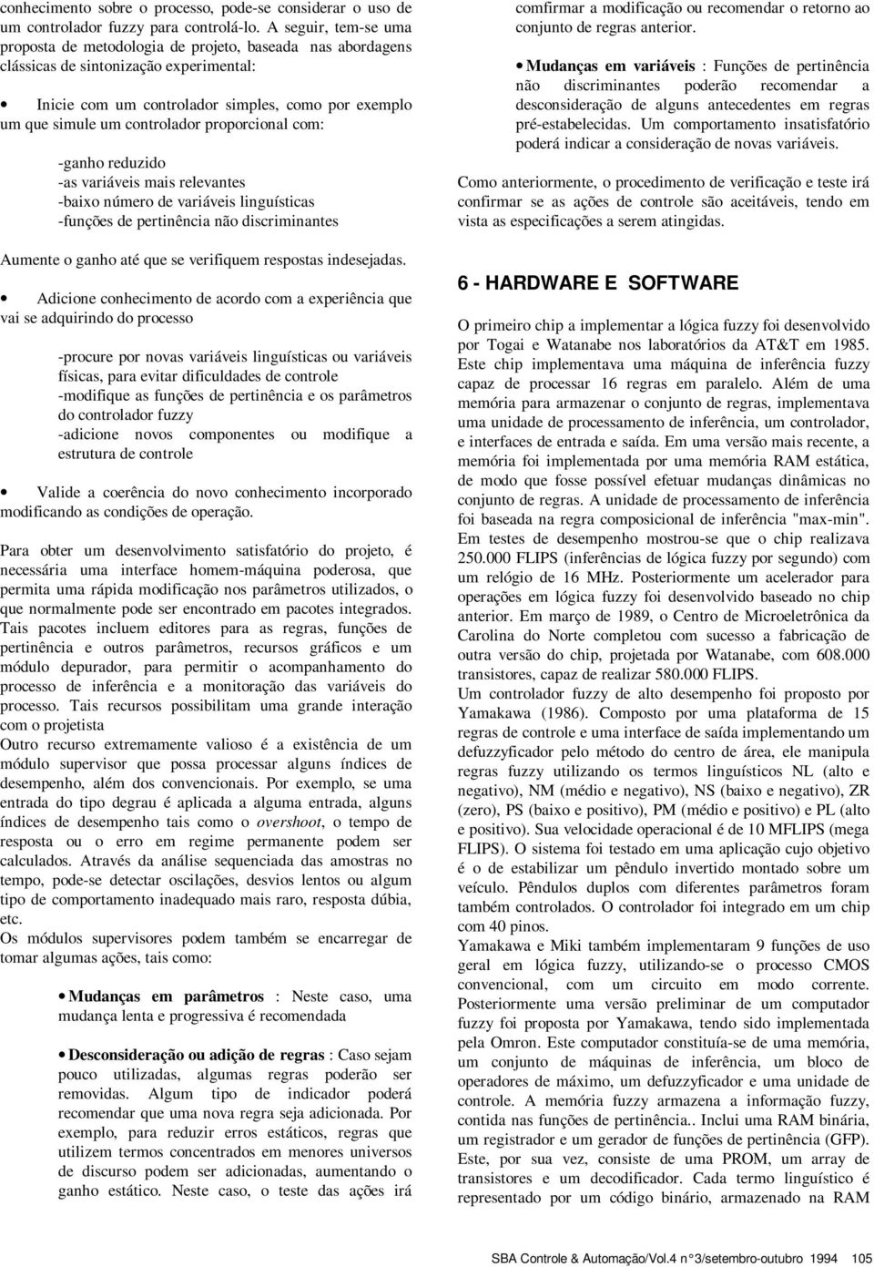 linguísticas -funções de pertinência não discriminantes Aumente o ganho até que se verifiquem respostas indesejadas Adicione conhecimento de acordo com a experiência que vai se adquirindo do processo