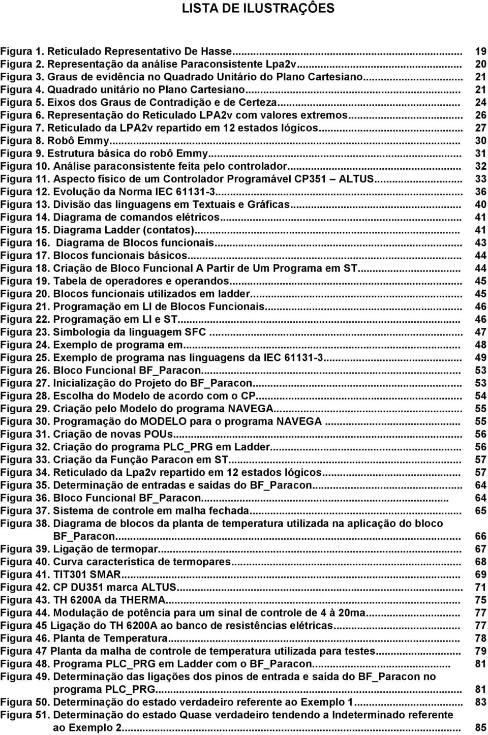 Representação do Reticulado LPA2v com valores extremos... 26 Figura 7. Reticulado da LPA2v repartido em 12 estados lógicos... 27 Figura 8. Robô Emmy... 30 Figura 9. Estrutura básica do robô Emmy.