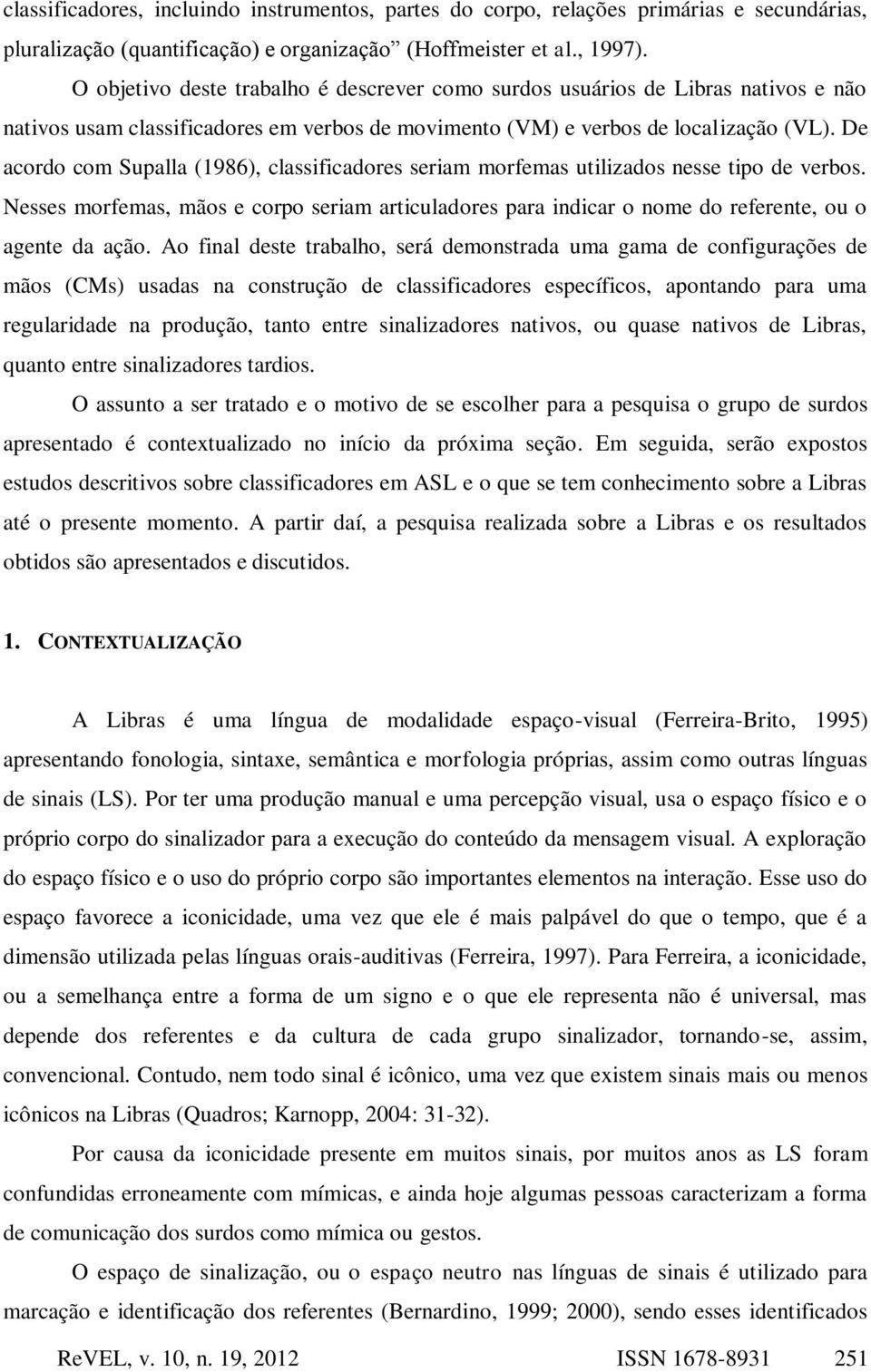 De acordo com Supalla (1986), classificadores seriam morfemas utilizados nesse tipo de verbos. Nesses morfemas, mãos e corpo seriam articuladores para indicar o nome do referente, ou o agente da ação.