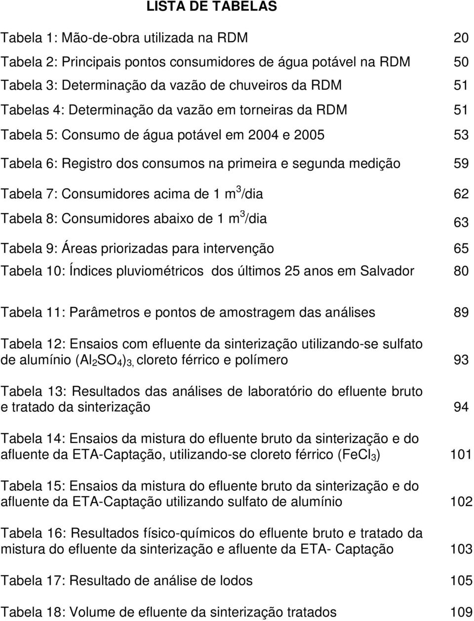 /dia 62 Tabela 8: Consumidores abaixo de 1 m 3 /dia 63 Tabela 9: Áreas priorizadas para intervenção 65 Tabela 10: Índices pluviométricos dos últimos 25 anos em Salvador 80 Tabela 11: Parâmetros e