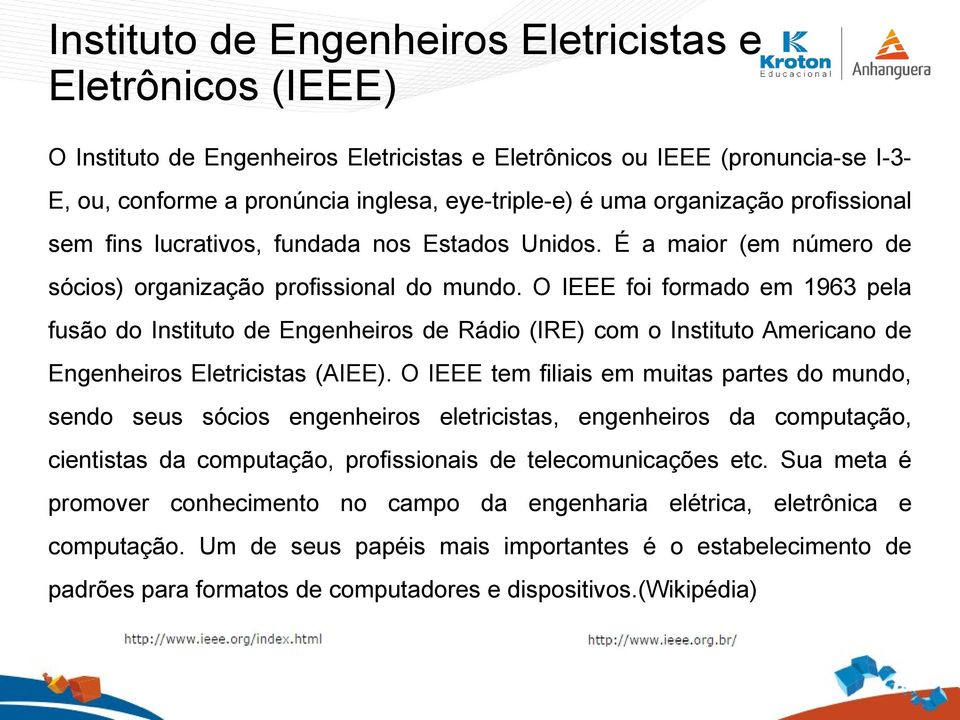 O IEEE foi formado em 1963 pela fusão do Instituto de Engenheiros de Rádio (IRE) com o Instituto Americano de Engenheiros Eletricistas (AIEE).