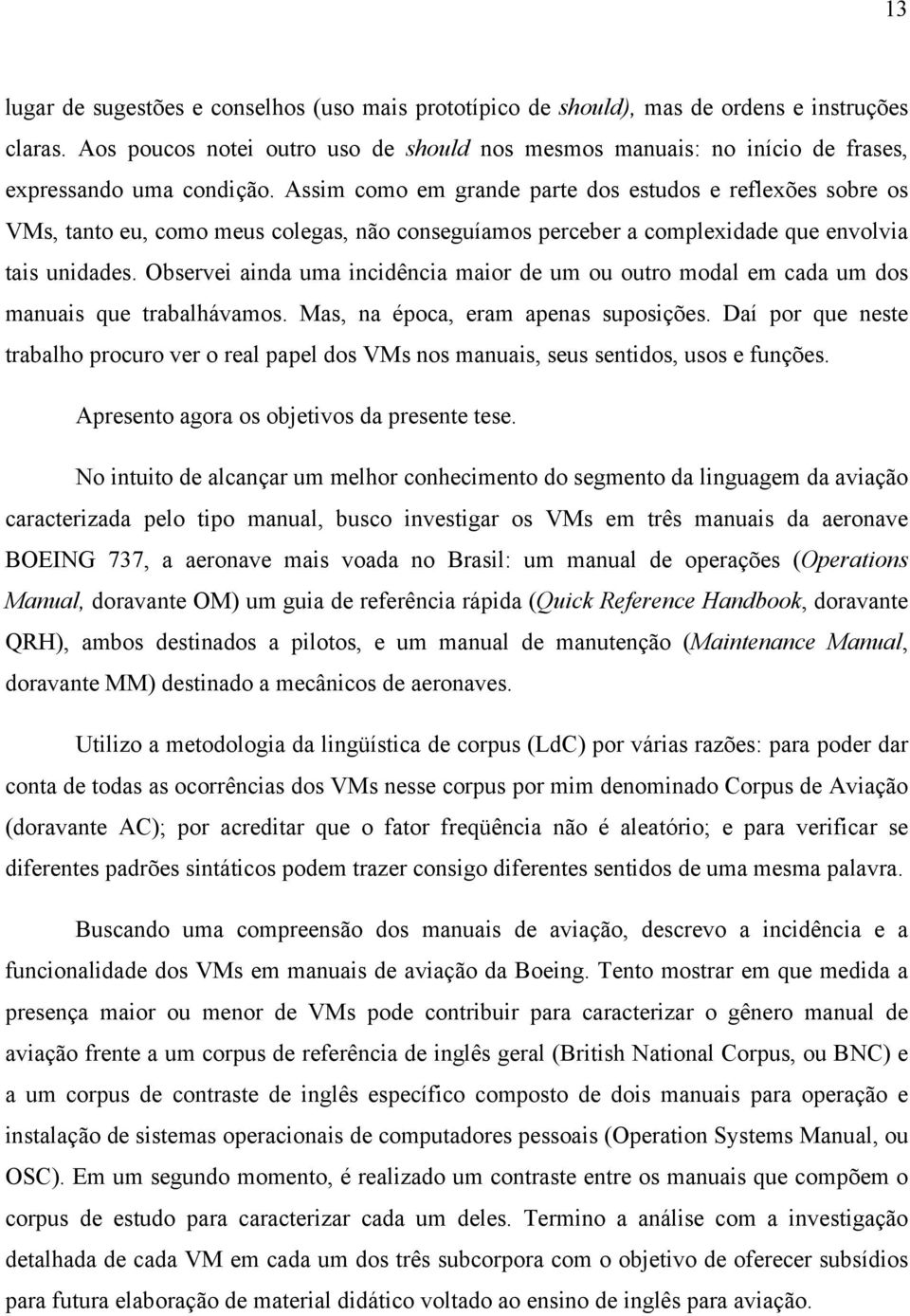 Assim como em grande parte dos estudos e reflexões sobre os VMs, tanto eu, como meus colegas, não conseguíamos perceber a complexidade que envolvia tais unidades.