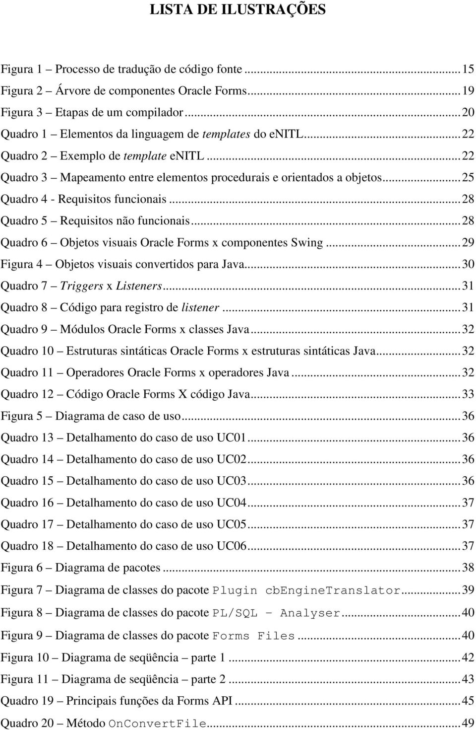 ..25 Quadro 4 - Requisitos funcionais...28 Quadro 5 Requisitos não funcionais...28 Quadro 6 Objetos visuais Oracle Forms x componentes Swing...29 Figura 4 Objetos visuais convertidos para Java.