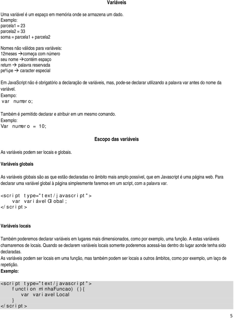 JavaScript não é obrigatório a declaração de variáveis, mas, pode-se declarar utilizando a palavra var antes do nome da variável.