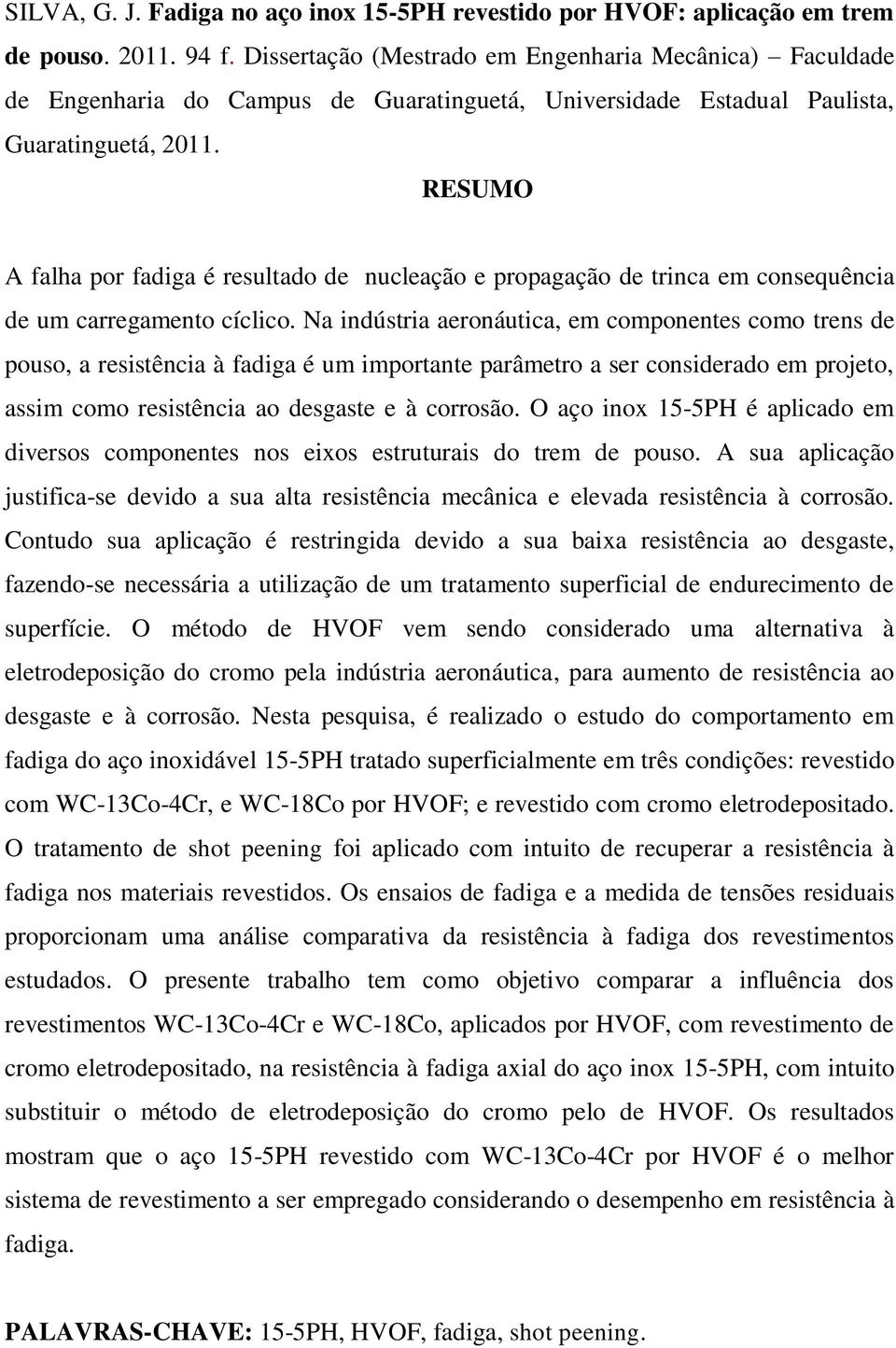 RESUMO A falha por fadiga é resultado de nucleação e propagação de trinca em consequência de um carregamento cíclico.