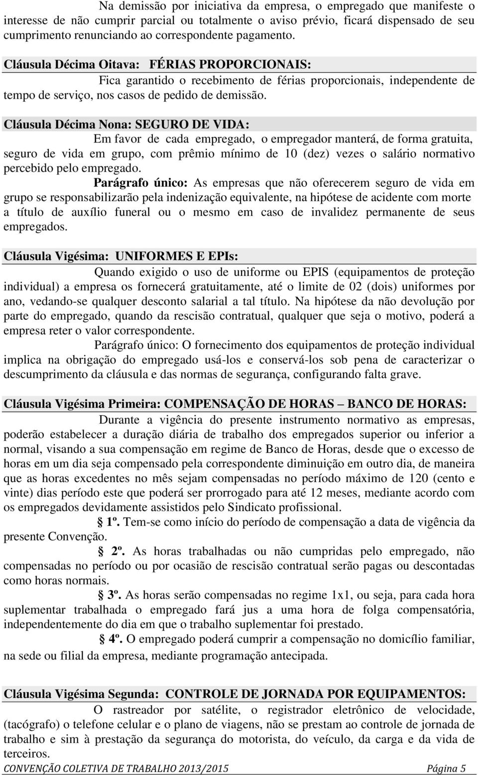 Cláusula Décima Nona: SEGURO DE VIDA: Em favor de cada empregado, o empregador manterá, de forma gratuita, seguro de vida em grupo, com prêmio mínimo de 10 (dez) vezes o salário normativo percebido