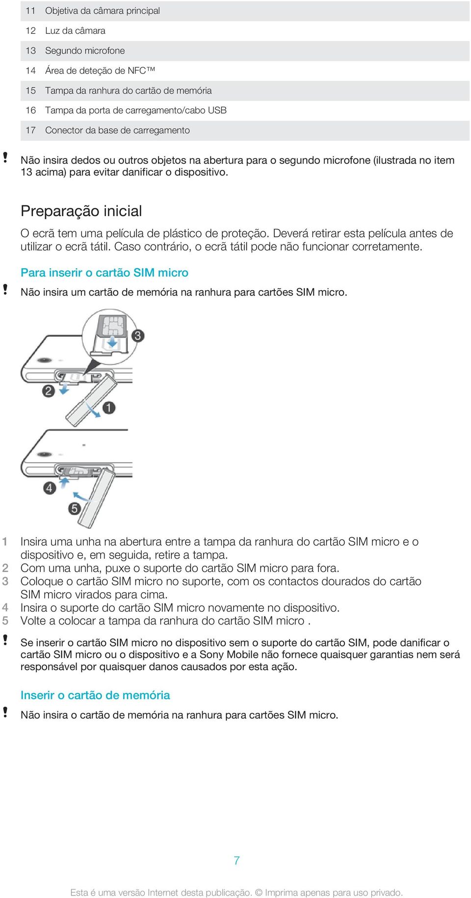 Preparação inicial O ecrã tem uma película de plástico de proteção. Deverá retirar esta película antes de utilizar o ecrã tátil. Caso contrário, o ecrã tátil pode não funcionar corretamente.