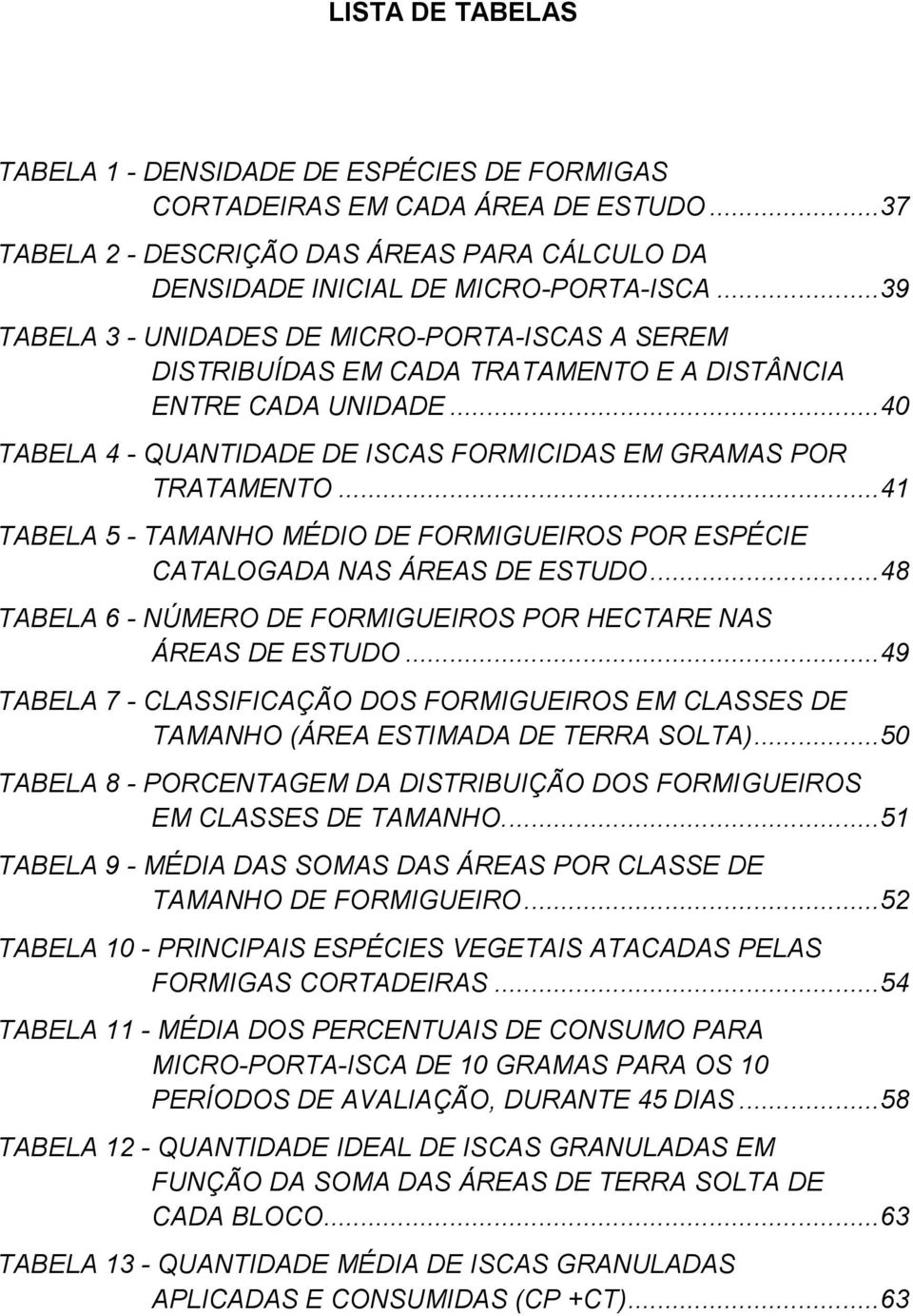 .. 41 TABELA 5 - TAMANHO MÉDIO DE FORMIGUEIROS POR ESPÉCIE CATALOGADA NAS ÁREAS DE ESTUDO... 48 TABELA 6 - NÚMERO DE FORMIGUEIROS POR HECTARE NAS ÁREAS DE ESTUDO.