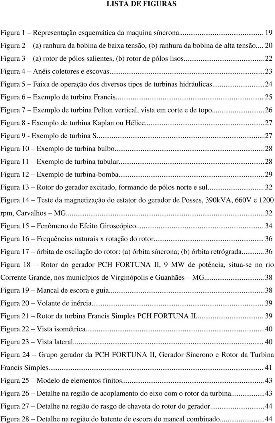 .. 24 Figura 6 Exemplo de turbina Francis... 25 Figura 7 Exemplo de turbina Pelton vertical, vista em corte e de topo... 26 Figura 8 - Exemplo de turbina Kaplan ou Hélice.
