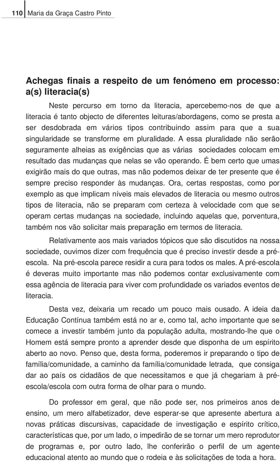 A essa pluralidade não serão seguramente alheias as exigências que as várias sociedades colocam em resultado das mudanças que nelas se vão operando.