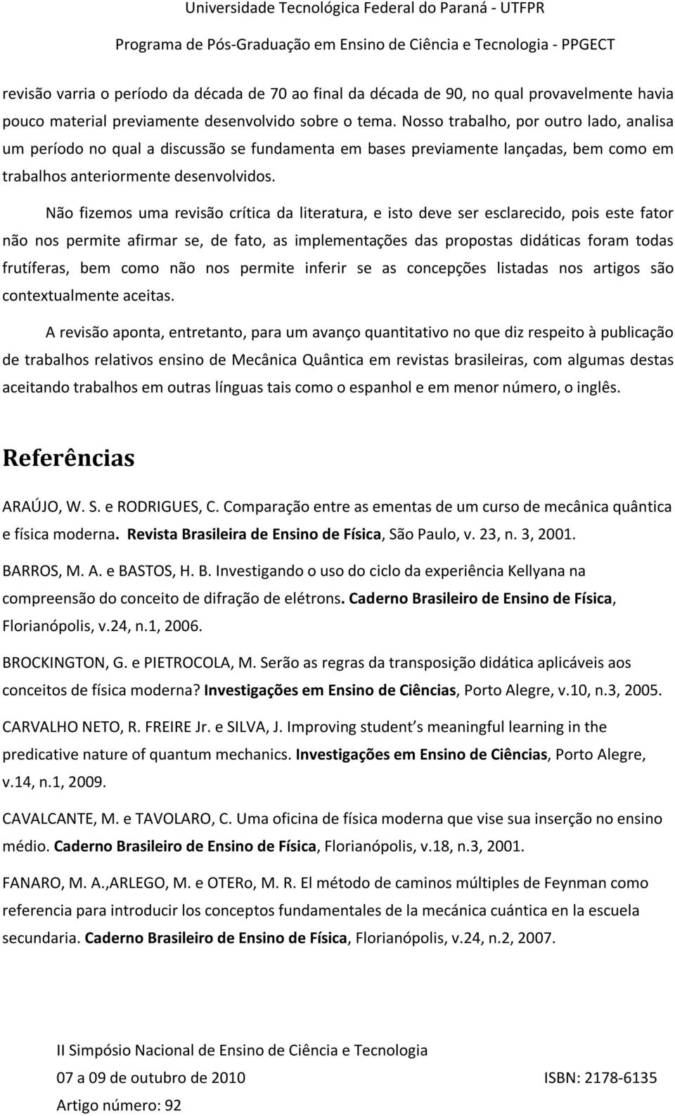 Não fizemos uma revisão crítica da literatura, e isto deve ser esclarecido, pois este fator não nos permite afirmar se, de fato, as implementações das propostas didáticas foram todas frutíferas, bem