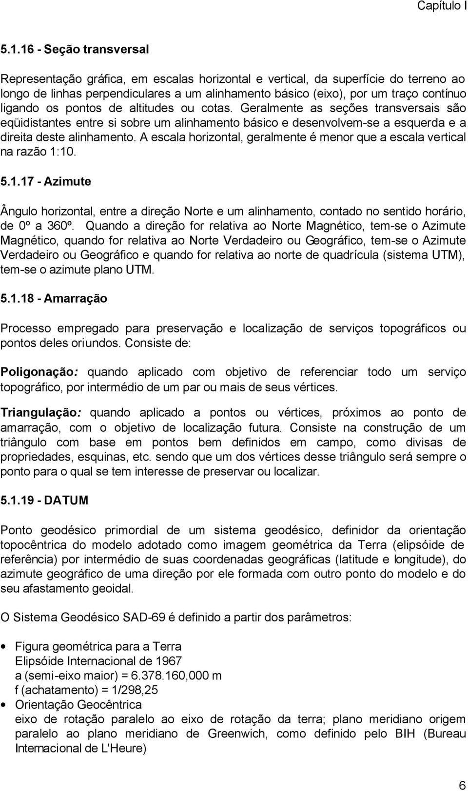 ligando os pontos de altitudes ou cotas. Geralmente as seções transversais são eqüidistantes entre si sobre um alinhamento básico e desenvolvem-se a esquerda e a direita deste alinhamento.