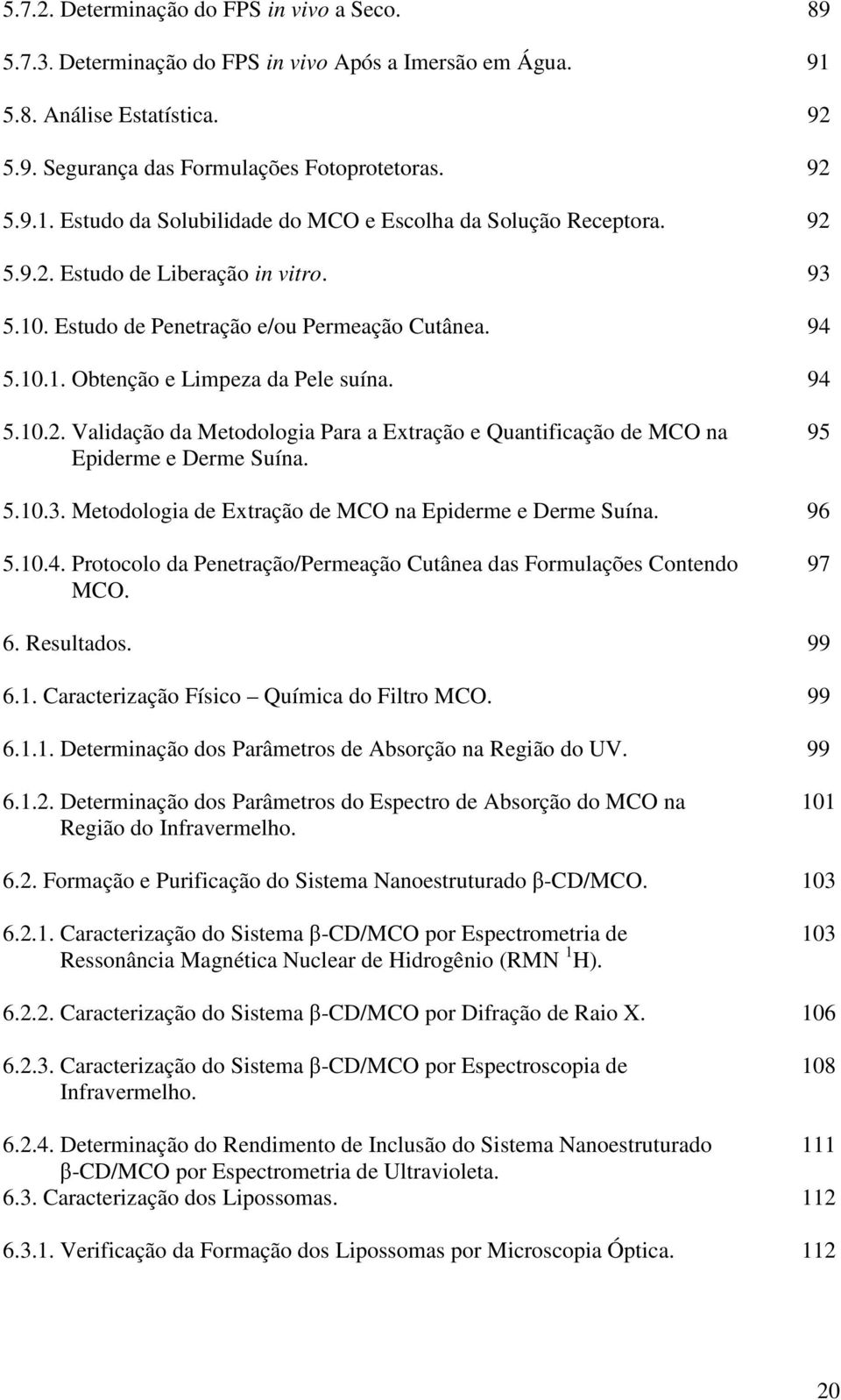 95 5.10.3. Metodologia de Extração de MCO na Epiderme e Derme Suína. 96 5.10.4. Protocolo da Penetração/Permeação Cutânea das Formulações Contendo MCO. 97 6. Resultados. 99 6.1. Caracterização Físico Química do Filtro MCO.