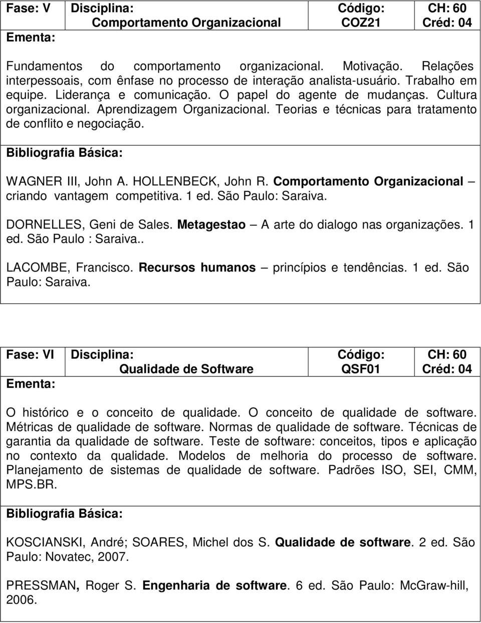 HOLLENBECK, John R. Comportamento Organizacional criando vantagem competitiva. 1 ed. São Paulo: Saraiva. DORNELLES, Geni de Sales. Metagestao A arte do dialogo nas organizações. 1 ed. São Paulo : Saraiva.