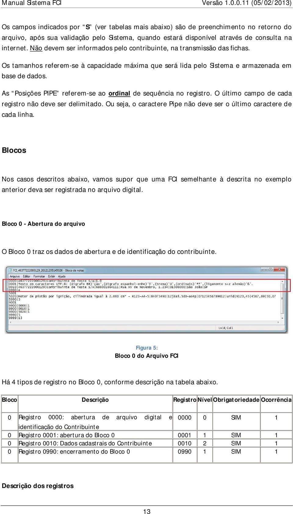 As Posições PIPE referem-se ao ordinal de sequência no registro. O último campo de cada registro não deve ser delimitado. Ou seja, o caractere Pipe não deve ser o último caractere de cada linha.