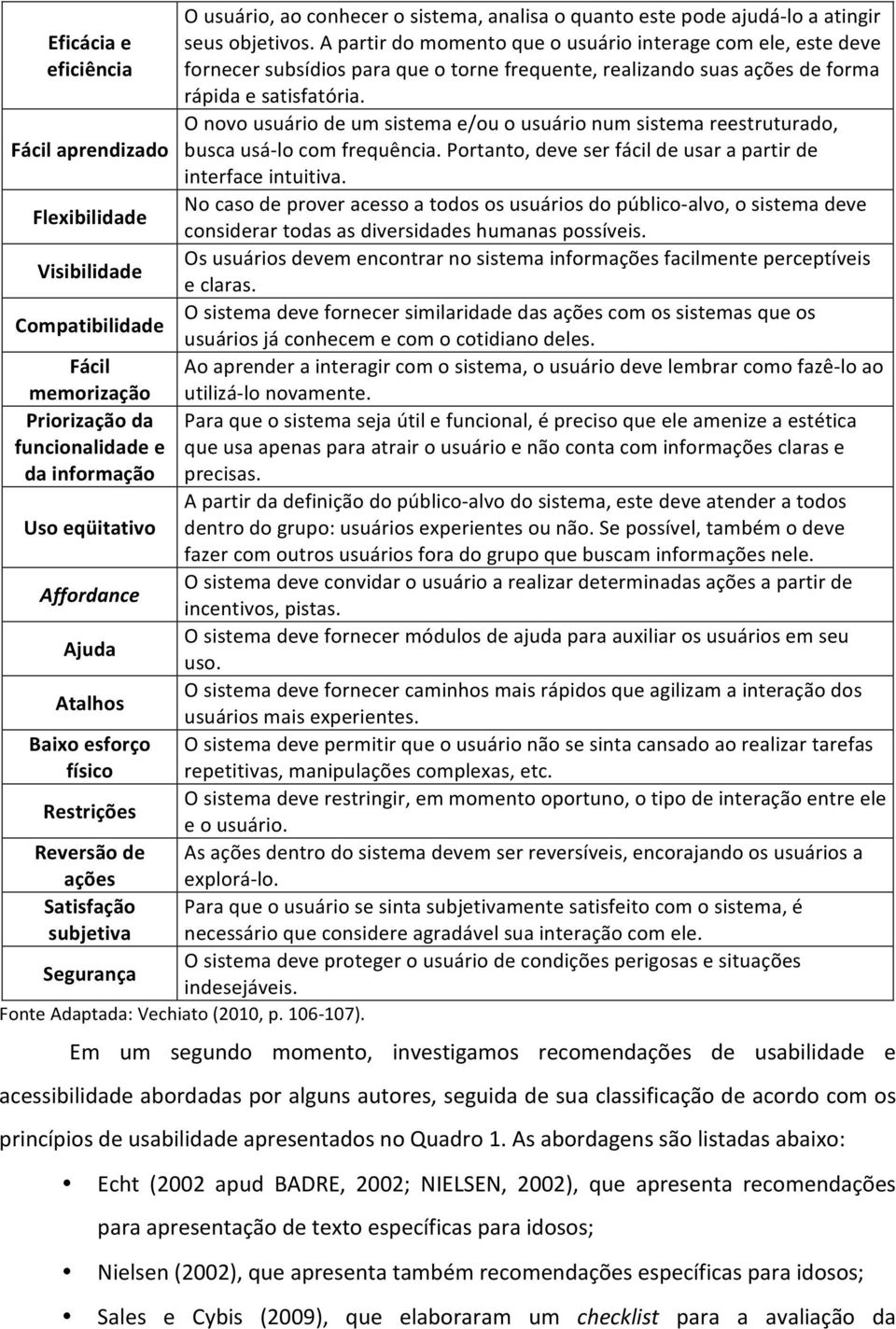 A partir do momento que o usuário interage com ele, este deve fornecer subsídios para que o torne frequente, realizando suas ações de forma rápida e satisfatória.