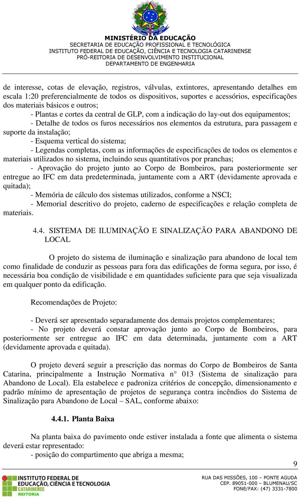 instalação; - Esquema vertical do sistema; - Legendas completas, com as informações de especificações de todos os elementos e materiais utilizados no sistema, incluindo seus quantitativos por