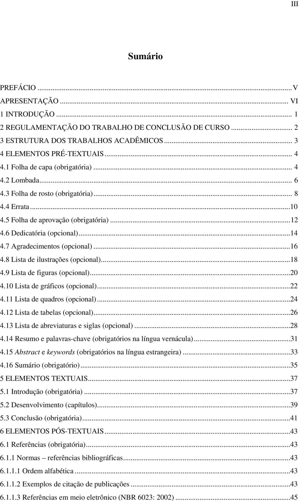 7 Agradecimentos (opcional)...16 4.8 Lista de ilustrações (opcional)...18 4.9 Lista de figuras (opcional)...20 4.10 Lista de gráficos (opcional)...22 4.11 Lista de quadros (opcional)...24 4.