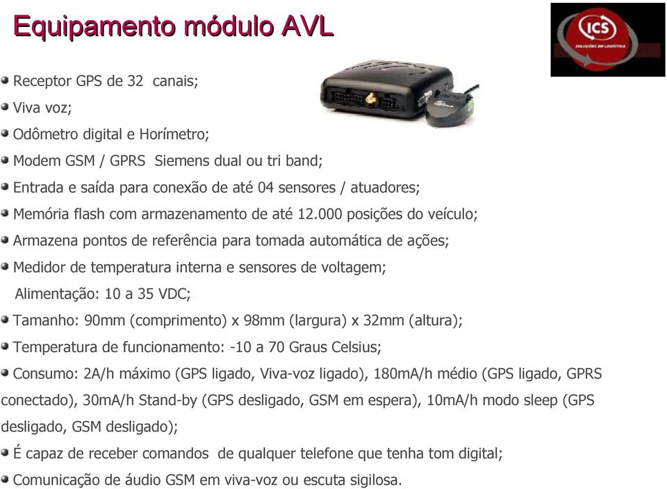 000 posições do veículo; Armazena pontos de referência para tomada automática de ações; Medidor de temperatura interna e sensores de voltagem; Alimentação: 10 a 35 VDC; Tamanho: 90mm (comprimento) x