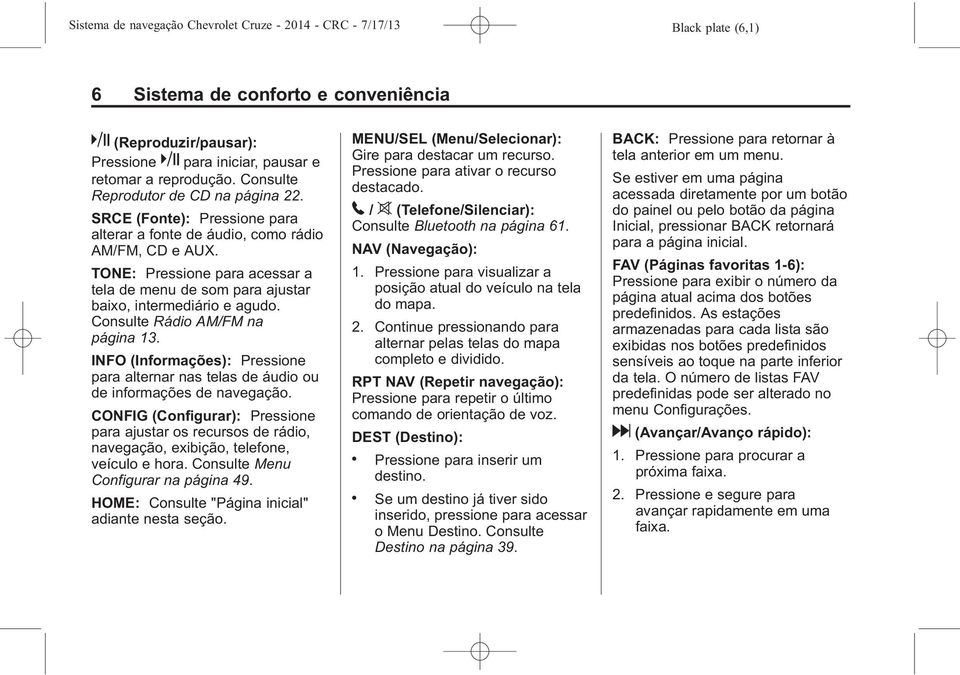 Consulte Rádio AM/FM na página 13. INFO (Informações): Pressione para alternar nas telas de áudio ou de informações de navegação.