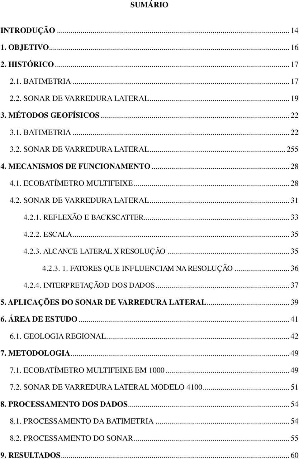 .. 35 4.2.3. 1. FATORES QUE INFLUENCIAM NA RESOLUÇÃO... 36 4.2.4. INTERPRETAÇÃOD DOS DADOS... 37 5. APLICAÇÕES DO SONAR DE VARREDURA LATERAL... 39 6. ÁREA DE ESTUDO... 41 6.1. GEOLOGIA REGIONAL... 42 7.