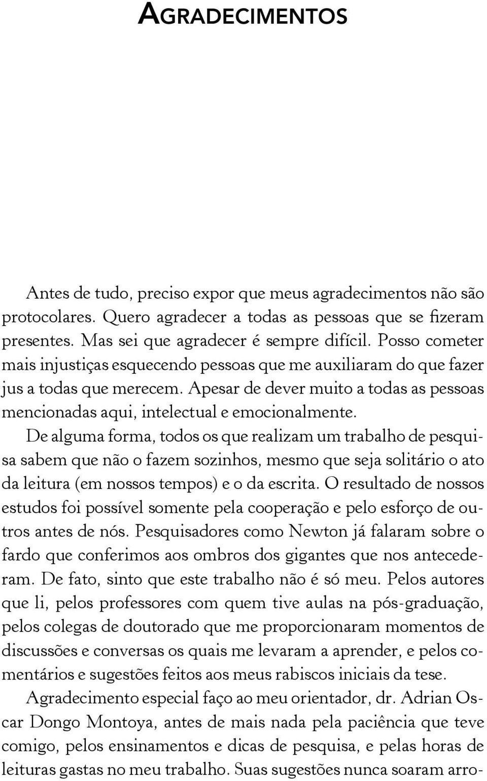 De alguma forma, todos os que realizam um trabalho de pesquisa sabem que não o fazem sozinhos, mesmo que seja solitário o ato da leitura (em nossos tempos) e o da escrita.