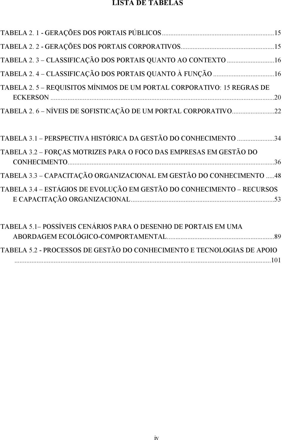 ..22 TABELA 3.1 PERSPECTIVA HISTÓRICA DA GESTÃO DO CONHECIMENTO...34 TABELA 3.2 FORÇAS MOTRIZES PARA O FOCO DAS EMPRESAS EM GESTÃO DO CONHECIMENTO...36 TABELA 3.