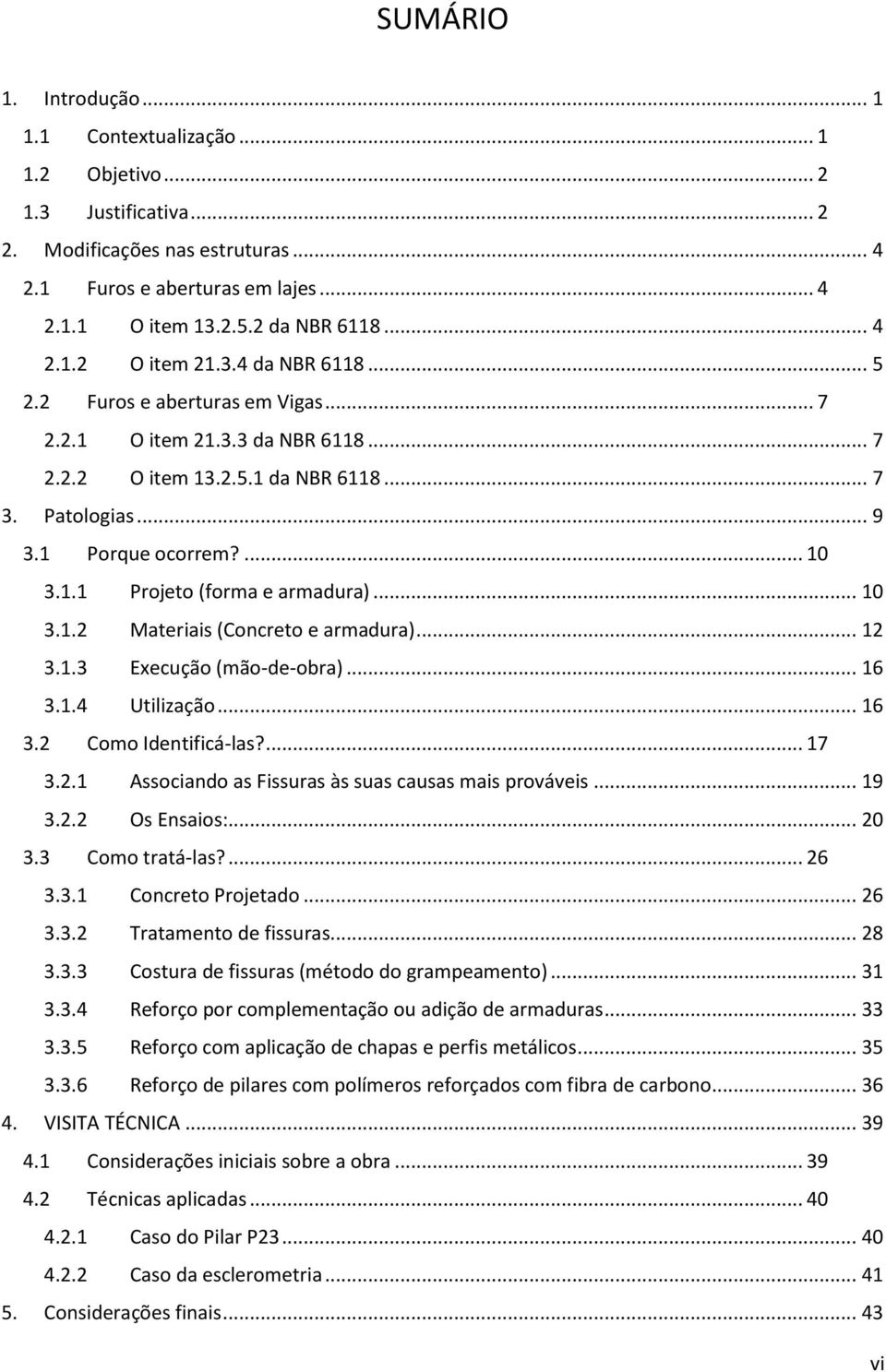 1.1 Projeto (forma e armadura)... 10 3.1.2 Materiais (Concreto e armadura)... 12 3.1.3 Execução (mão-de-obra)... 16 3.1.4 Utilização... 16 3.2 Como Identificá-las?... 17 3.2.1 Associando as Fissuras às suas causas mais prováveis.