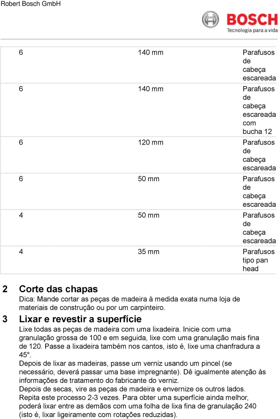 Inicie com uma granulação grossa 100 e em seguida, lixe com uma granulação mais fina 120. Passe a lixaira também nos cantos, isto é, lixe uma chanfradura a 45.