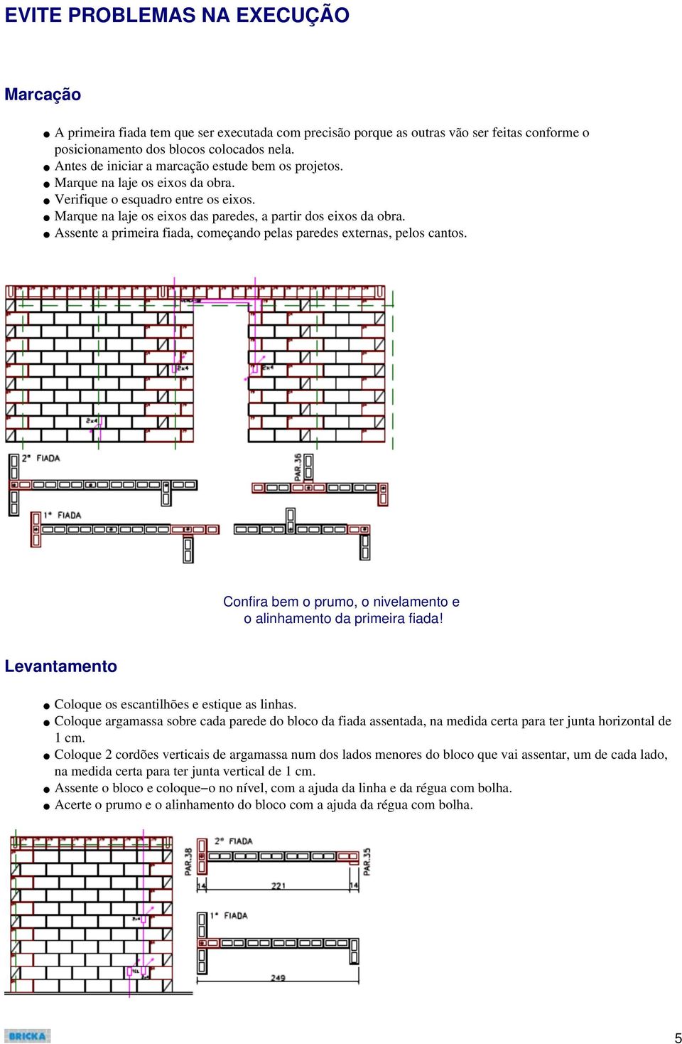 Assente a primeira fiada, começando pelas paredes externas, pelos cantos. Confira bem o prumo, o nivelamento e o alinhamento da primeira fiada!