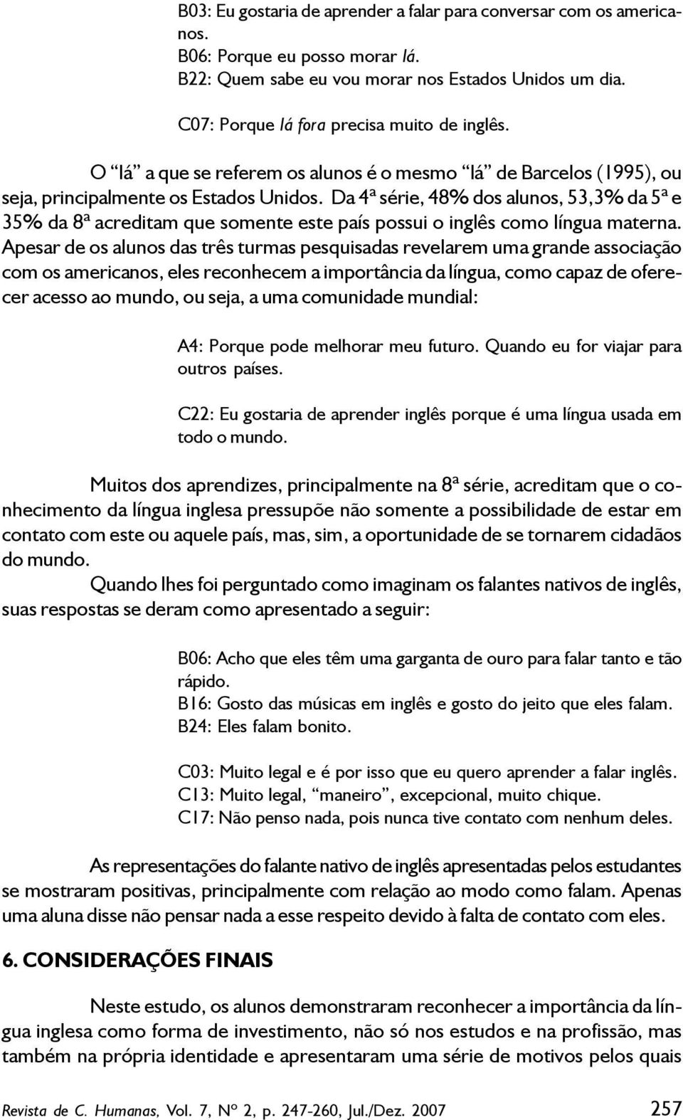 Da 4ª série, 48% dos alunos, 53,3% da 5ª e 35% da 8ª acreditam que somente este país possui o inglês como língua materna.