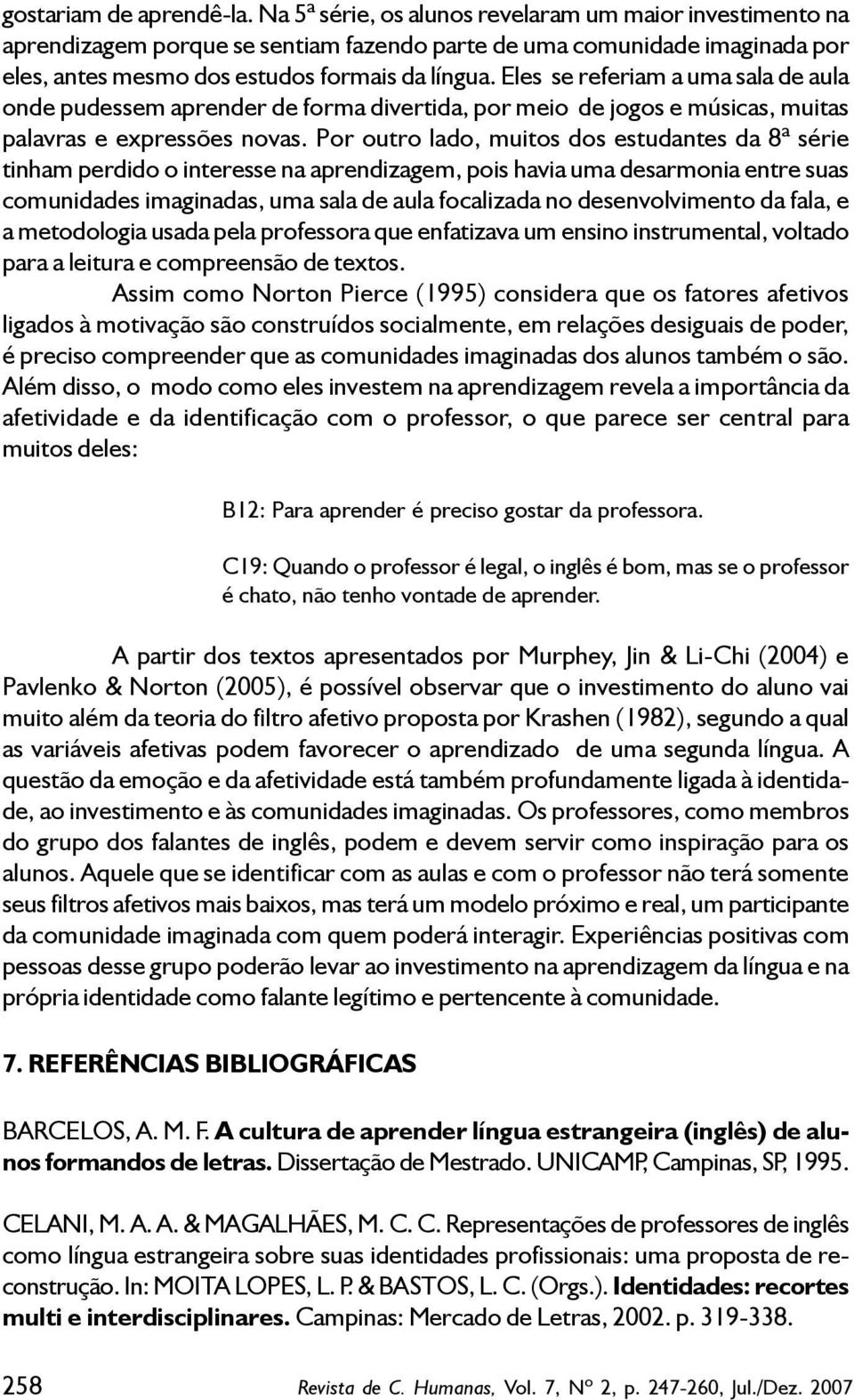 Eles se referiam a uma sala de aula onde pudessem aprender de forma divertida, por meio de jogos e músicas, muitas palavras e expressões novas.