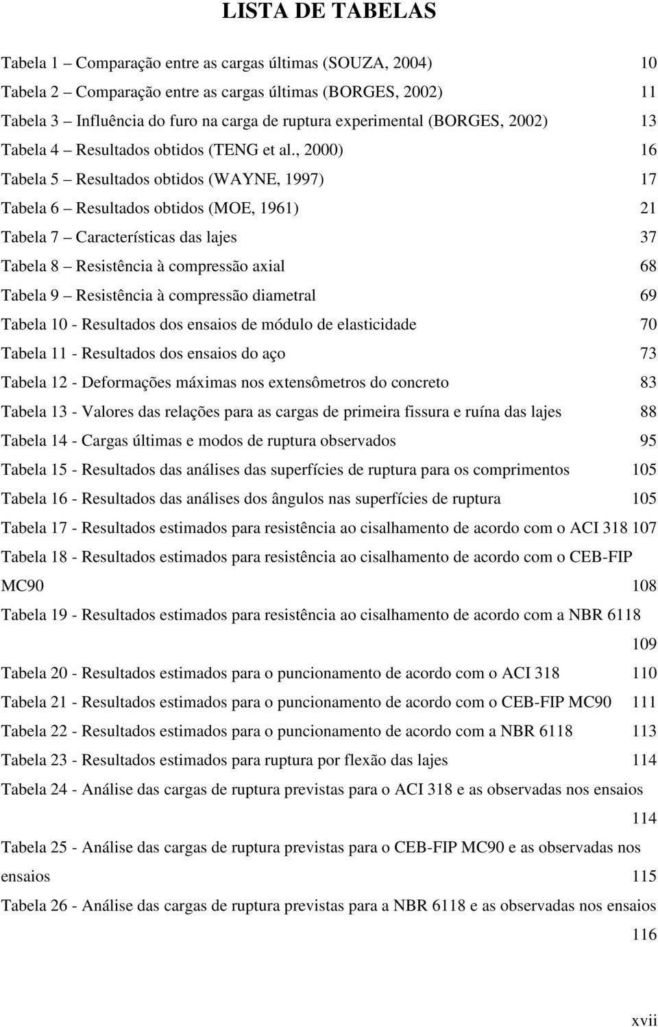 , 2000) 16 Tabela 5 Resultados obtidos (WAYNE, 1997) 17 Tabela 6 Resultados obtidos (MOE, 1961) 21 Tabela 7 Características das lajes 37 Tabela 8 Resistência à compressão axial 68 Tabela 9