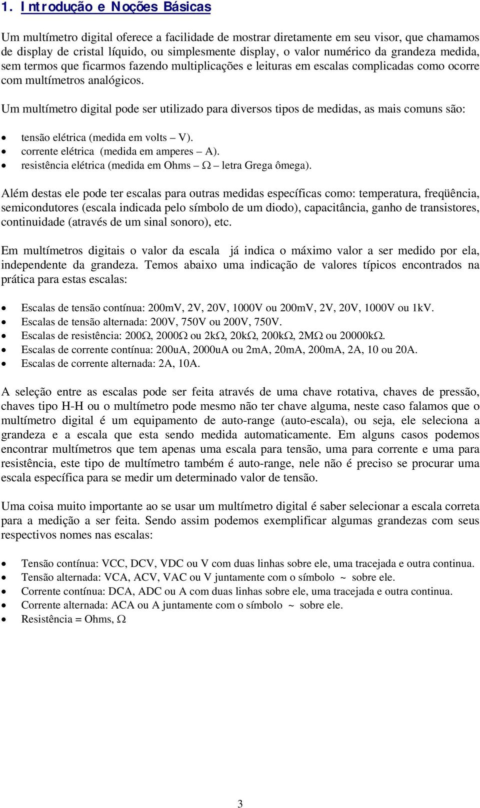 Um multímetro digital pode ser utilizado para diversos tipos de medidas, as mais comuns são: tensão elétrica (medida em volts V). corrente elétrica (medida em amperes A).