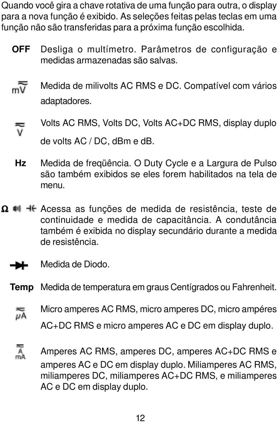 Volts RMS, Volts, Volts + RMS, display duplo de volts /, dbm e db. Hz Medida de freqüência. O Duty Cycle e a Largura de Pulso são também exibidos se eles forem habilitados na tela de menu.