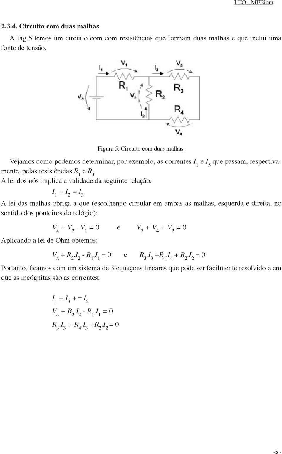 A lei dos nós implica a validade da seguinte relação: + I 2 = I 3 A lei das malhas obriga a que (escolhendo circular em ambas as malhas, esquerda e direita, no sentido dos ponteiros do relógio):