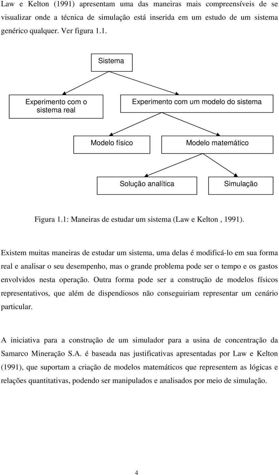 Existem muitas maneiras de estudar um sistema, uma delas é modificá-lo em sua forma real e analisar o seu desempenho, mas o grande problema pode ser o tempo e os gastos envolvidos nesta operação.