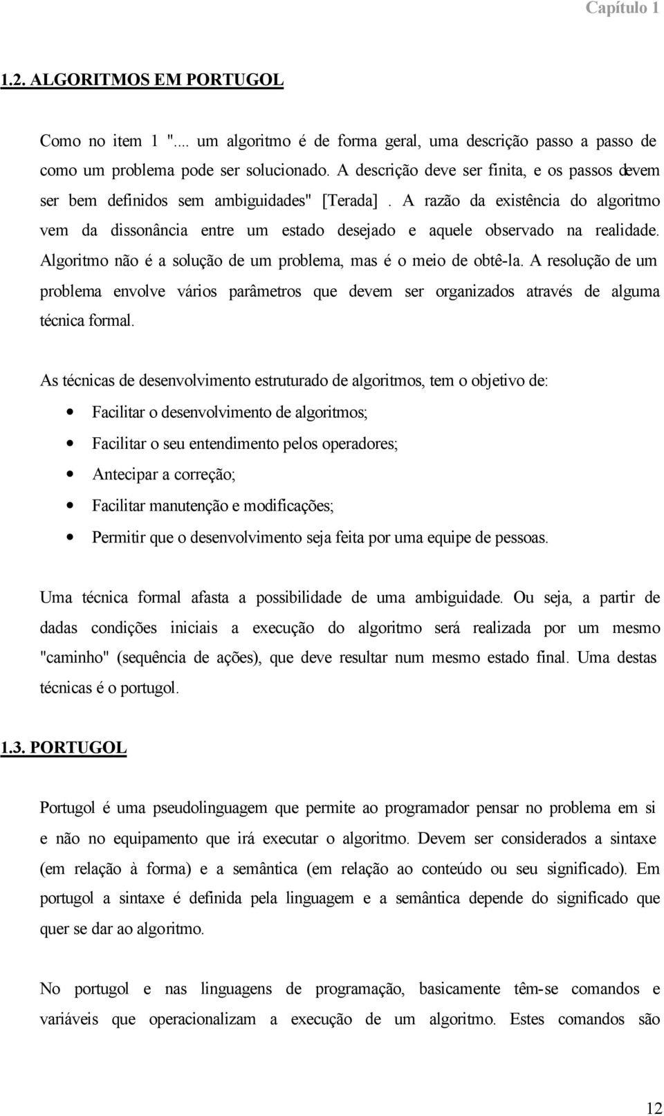 A razão da existência do algoritmo vem da dissonância entre um estado desejado e aquele observado na realidade. Algoritmo não é a solução de um problema, mas é o meio de obtê-la.