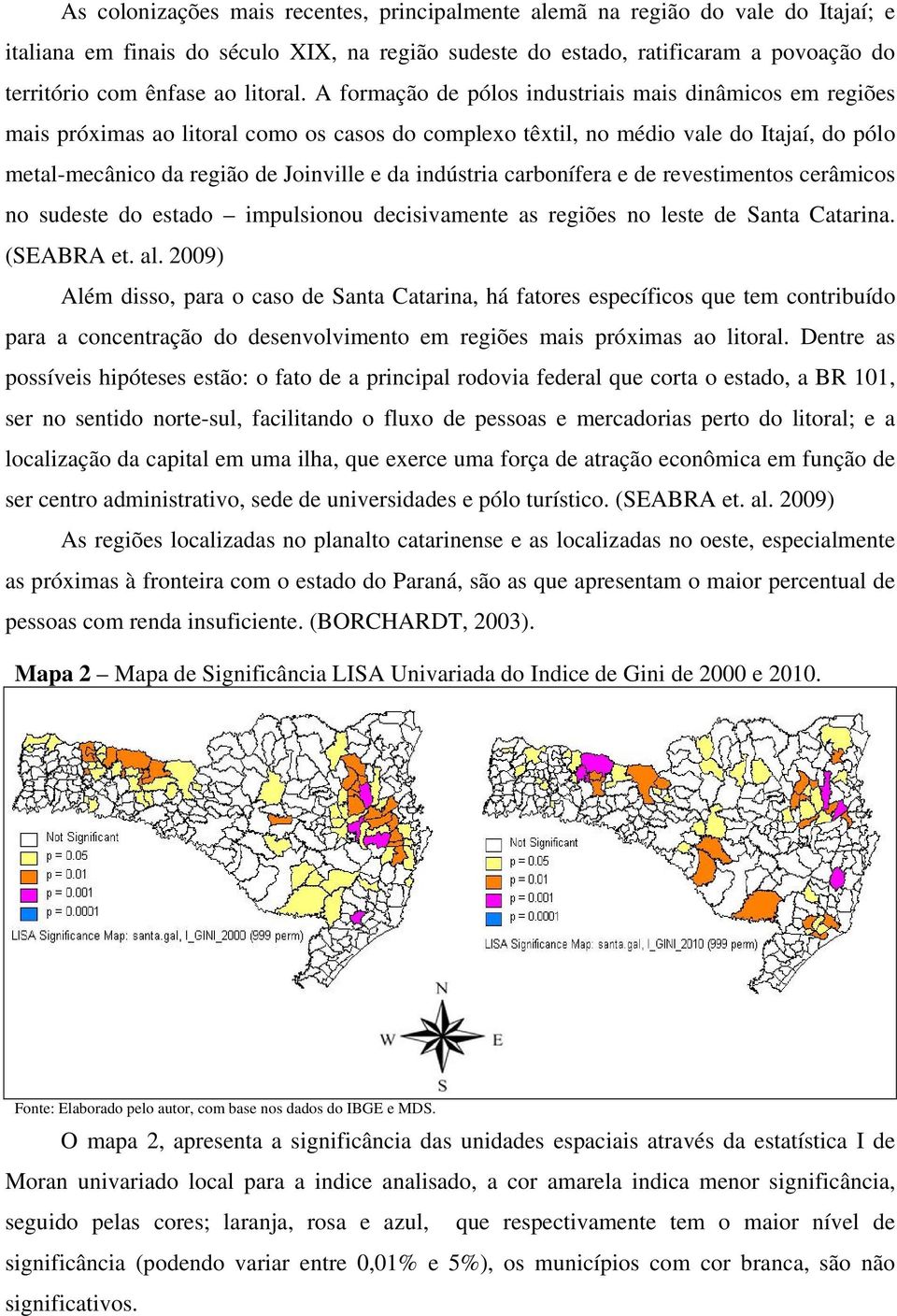 A formação de pólos industriais mais dinâmicos em regiões mais próximas ao litoral como os casos do complexo têxtil, no médio vale do Itajaí, do pólo metal-mecânico da região de Joinville e da