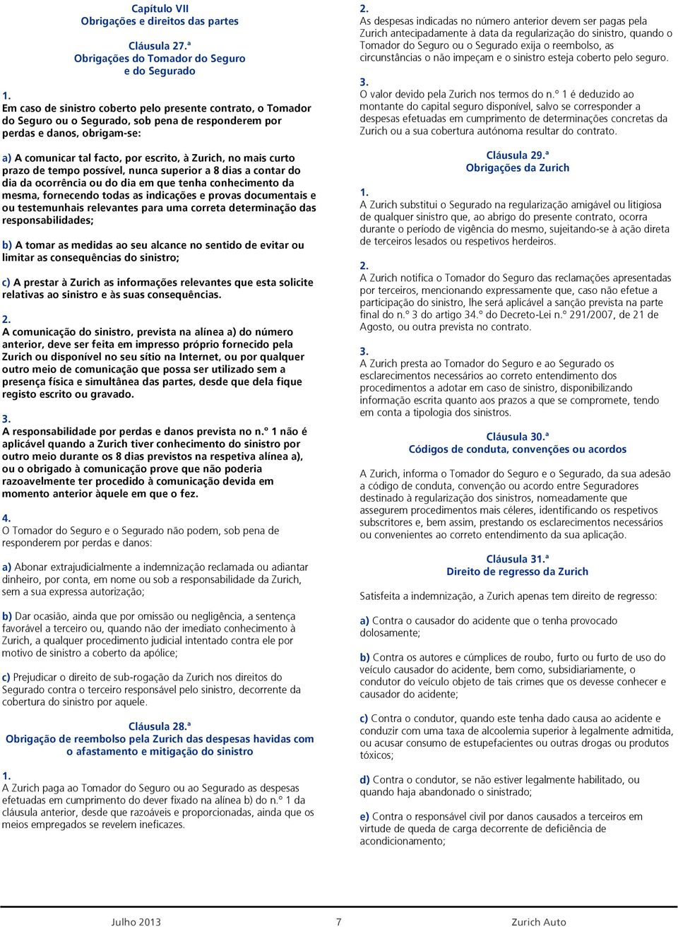 comunicar tal facto, por escrito, à Zurich, no mais curto prazo de tempo possível, nunca superior a 8 dias a contar do dia da ocorrência ou do dia em que tenha conhecimento da mesma, fornecendo todas