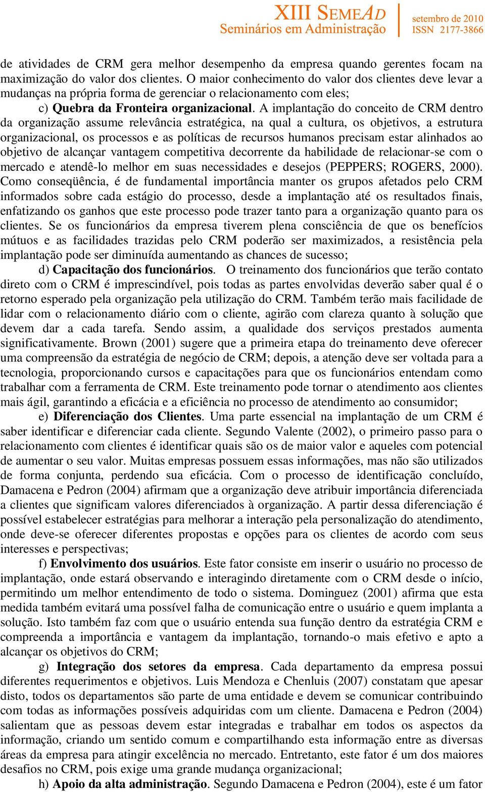 A implantação do conceito de CRM dentro da organização assume relevância estratégica, na qual a cultura, os objetivos, a estrutura organizacional, os processos e as políticas de recursos humanos