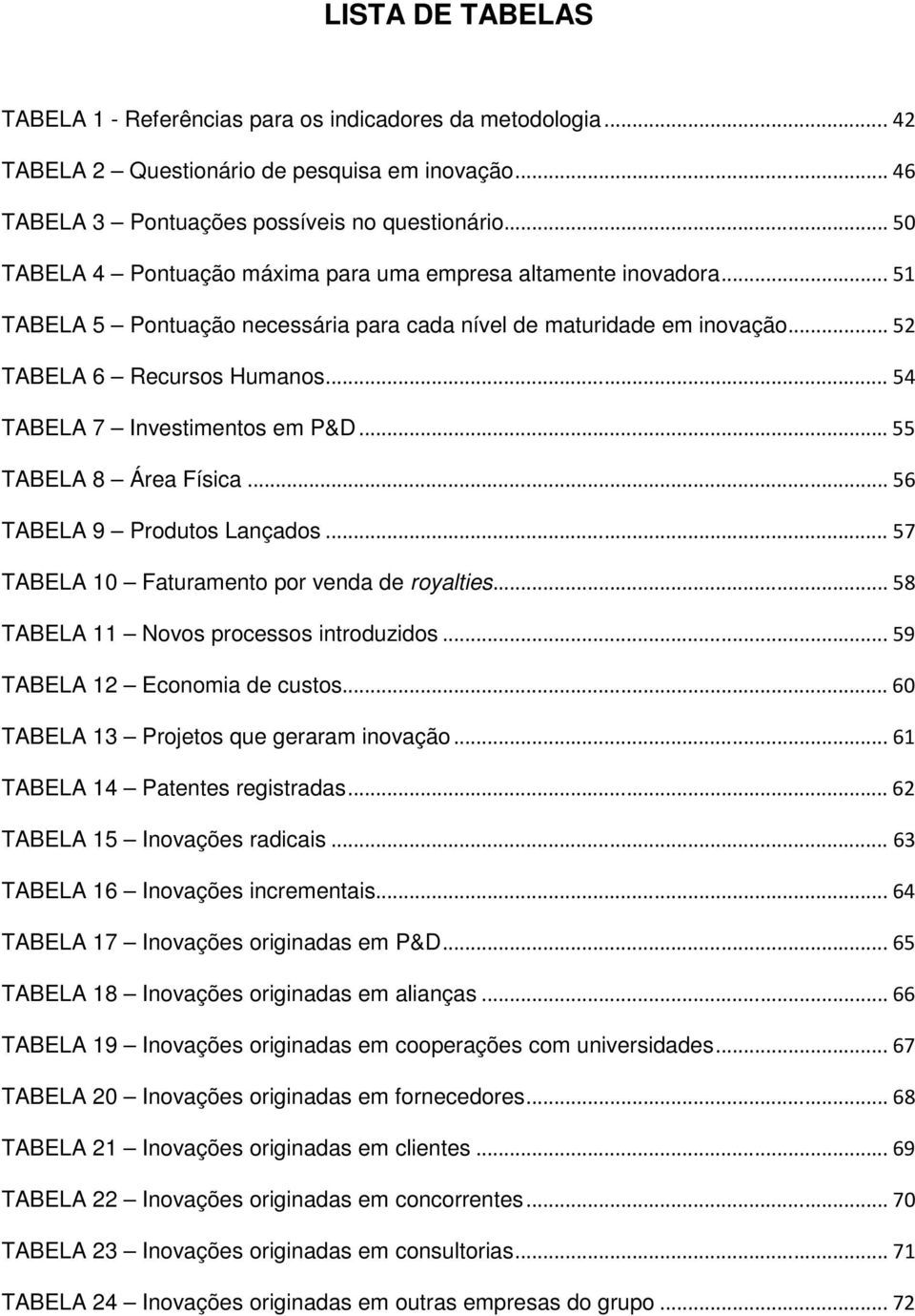 .. 54 TABELA 7 Investimentos em P&D... 55 TABELA 8 Área Física... 56 TABELA 9 Produtos Lançados... 57 TABELA 10 Faturamento por venda de royalties... 58 TABELA 11 Novos processos introduzidos.