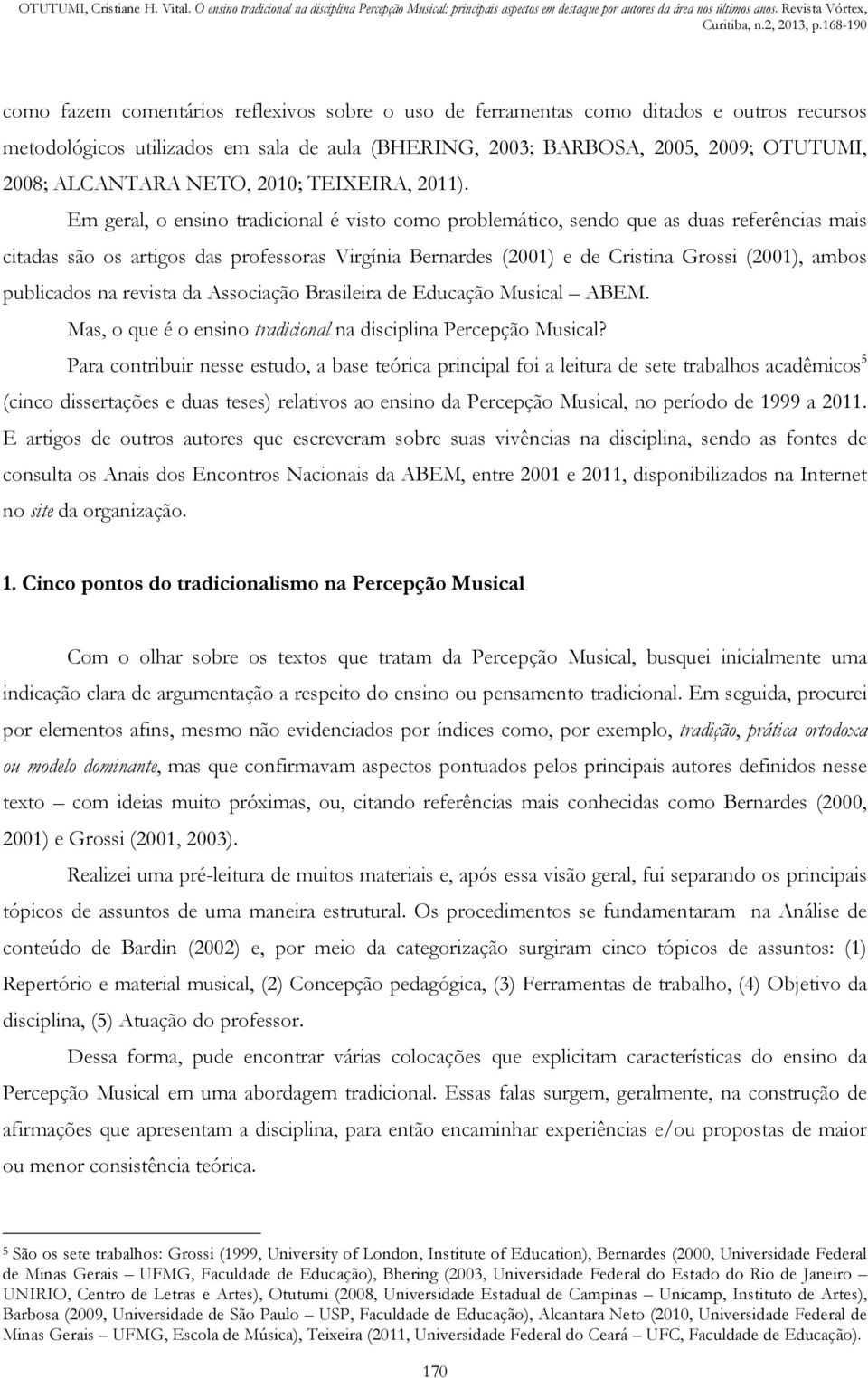 Em geral, o ensino tradicional é visto como problemático, sendo que as duas referências mais citadas são os artigos das professoras Virgínia Bernardes (2001) e de Cristina Grossi (2001), ambos